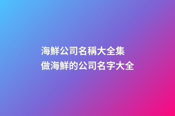 海鮮公司名稱大全集 做海鮮的公司名字大全-第1張-公司起名-玄機派